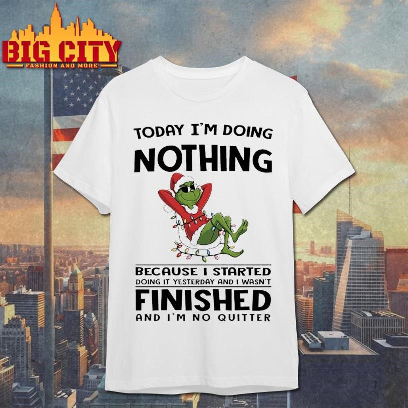 Grinch Christmas today im doing nothing because i started doing it yesterday and i wasnt finished shirt - T-Shirt, Sweatshirt, Hoodie