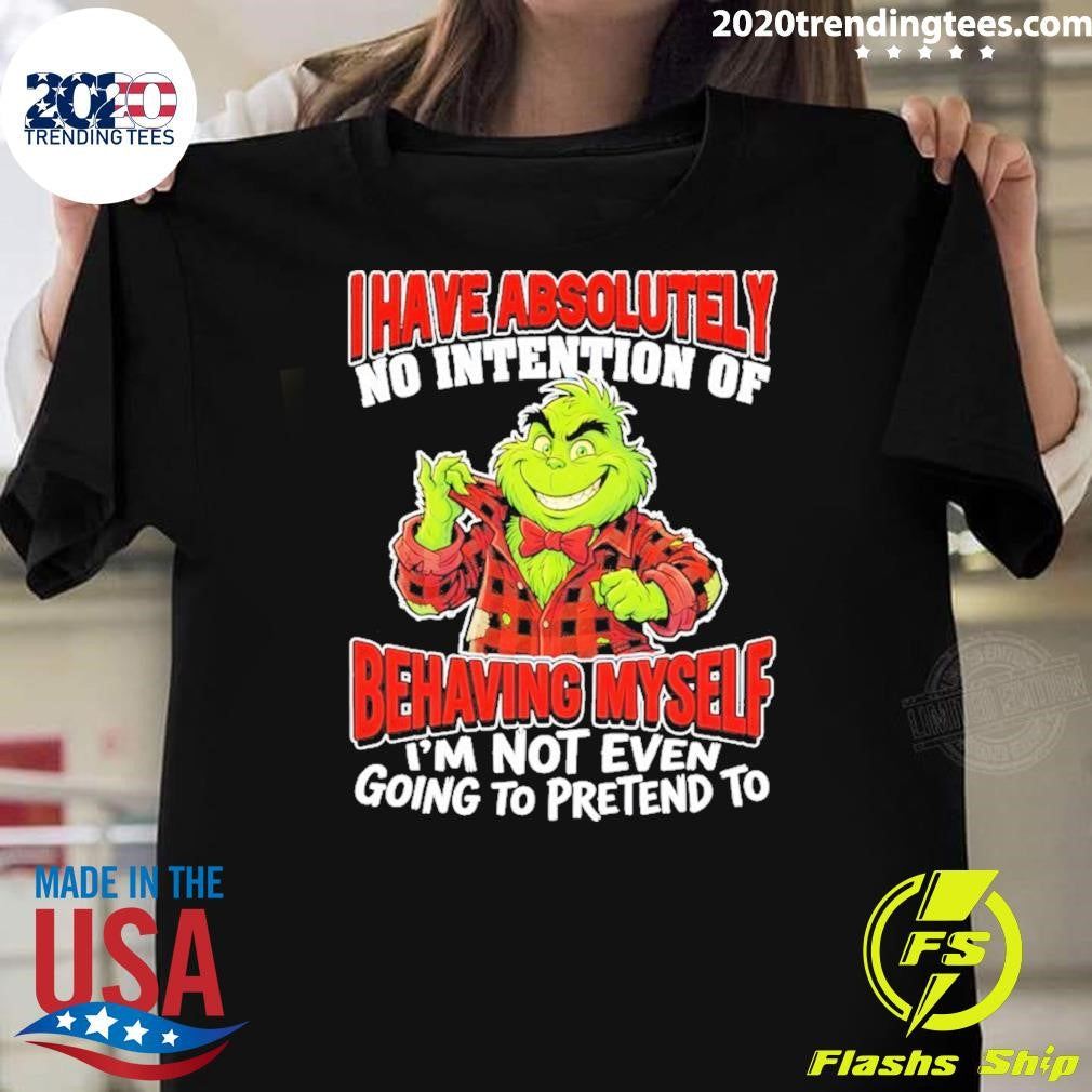 Grinch I Have Absolutely No Intention Of Behaving Myself Im Not Even Going To Pretend To Shirt - T-Shirt, Sweatshirt, Hoodie