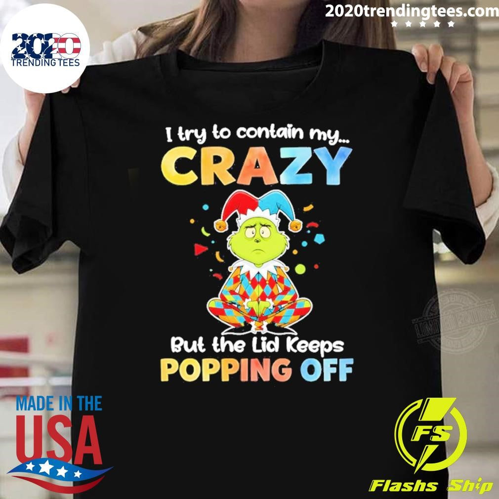 Grinch I Try To Contain My Crazy But The Lid Keeps Popping Off Shirt Unisex T-shirt, Sweatshirt, Hoodie, Long Sleeve Tee - T-Shirt, Sweatshirt, Hoodie