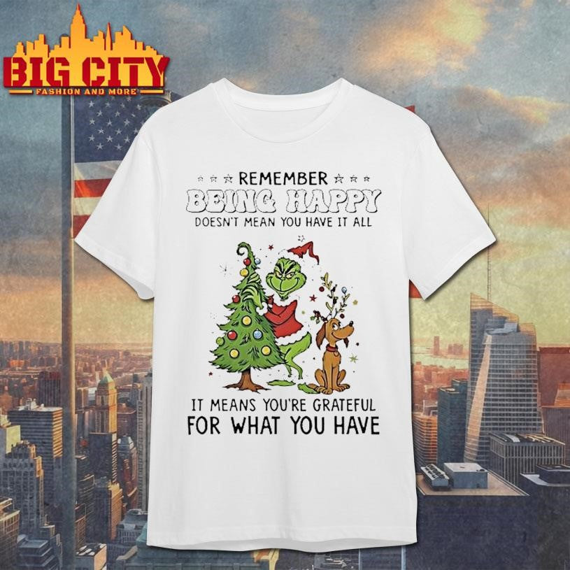 Grinch Remember Being Happy Doesnt Mean You Have It All Christmas Shirt Unisex T-shirt, Sweatshirt, Hoodie, Long Sleeve Tee - T-Shirt, Sweatshirt, Hoodie