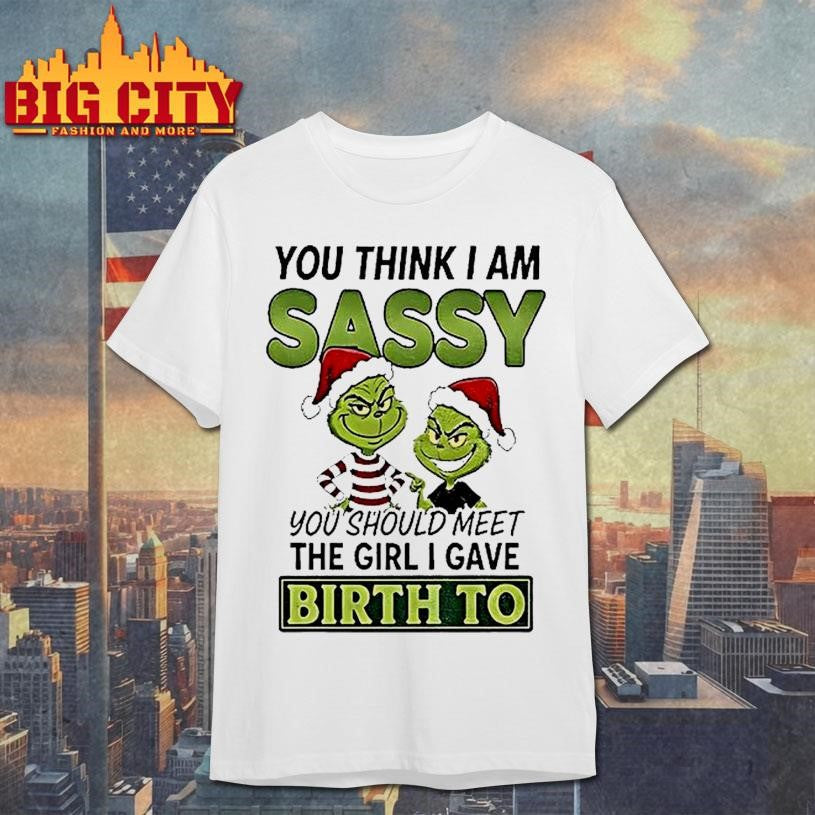 Grinch Santa You Think I Am Sassy You Should Meet The Girl I Gave Birth To Christmas Shirt - T-Shirt, Sweatshirt, Hoodie