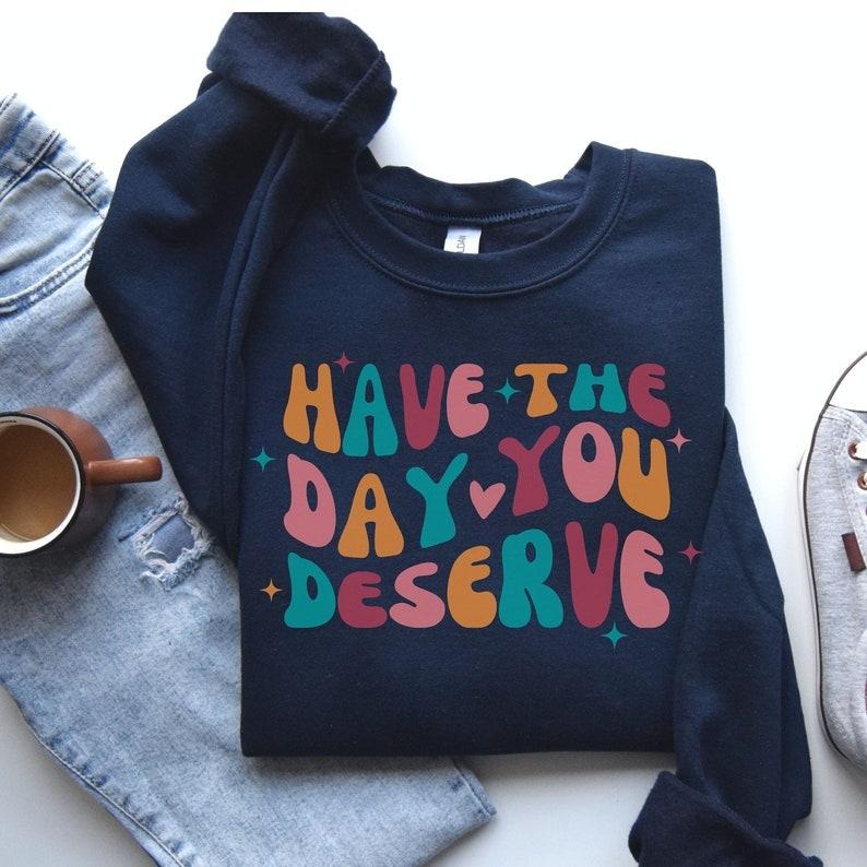 Have Day You Deserve Motivational Teacher Positivity Kindness Shirt Inspirational Karma T-Shirts, Hoodie, Sweatshirt - T-Shirt, Sweatshirt, Hoodie