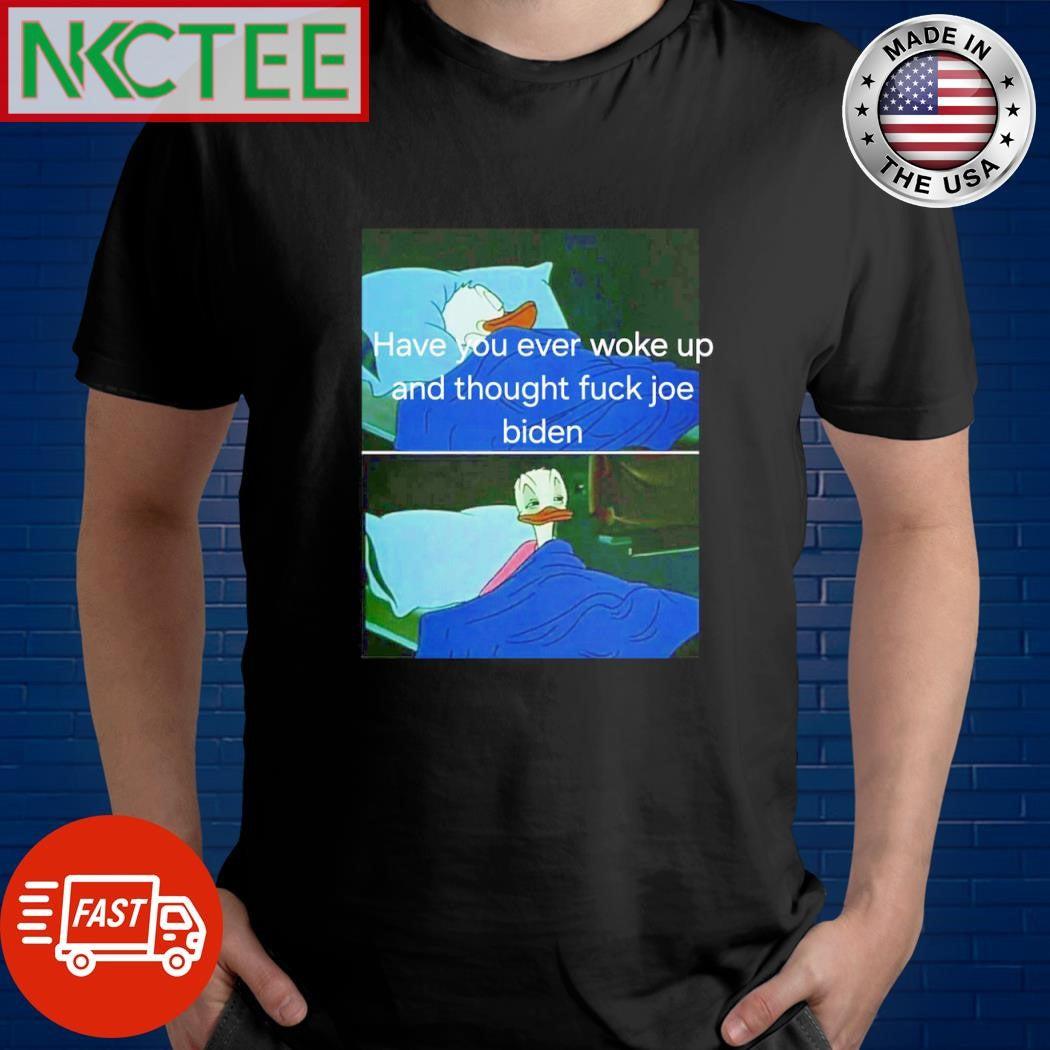 Have you ever woke up and thought fuck Joe biden shirt Unisex T-shirt, Sweatshirt, Hoodie, Long Sleeve Tee - T-Shirt, Sweatshirt, Hoodie