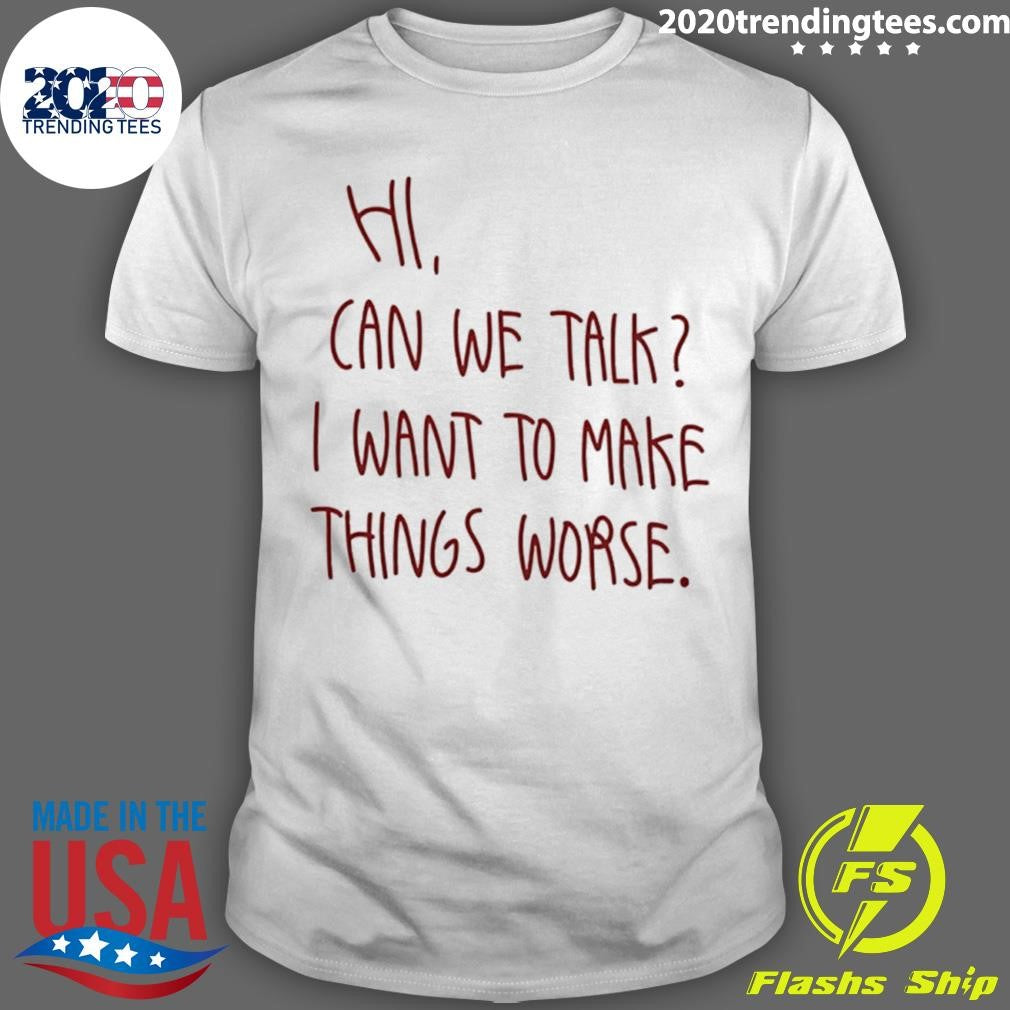 Hi Can We Talk I Want To Make Things Worse Shirt Unisex T-shirt, Sweatshirt, Hoodie, Long Sleeve Tee - T-Shirt, Sweatshirt, Hoodie