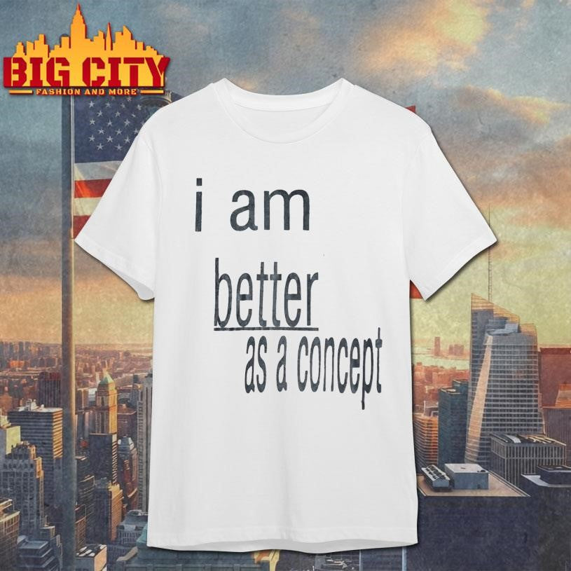 I Am Better as a Concept Shirt Unisex T-shirt, Sweatshirt, Hoodie, Long Sleeve Tee - T-Shirt, Sweatshirt, Hoodie
