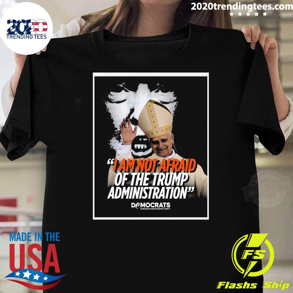 I Am Not Afraid Of The Trump Administration Pope Leo XIV Democrats European Democratic Party 2026 Shirt - T-Shirt, Sweatshirt, Hoodie