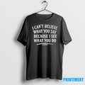 I Cant Believe What You Say Because I See What You Do Tshirts Sweater Unisex T-shirt, Sweatshirt, Hoodie, Long Sleeve Tee - T-Shirt, Sweatshirt, Hoodie
