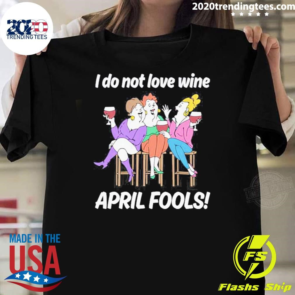 I Do Not Love Wine APRIL FOOLS Shirt Unisex T-shirt, Sweatshirt, Hoodie, Long Sleeve Tee - T-Shirt, Sweatshirt, Hoodie