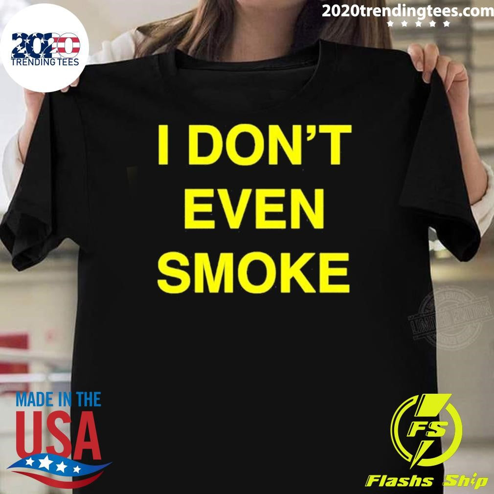 I Dont Even Smoke Shirt Unisex T-shirt, Sweatshirt, Hoodie, Long Sleeve Tee - T-Shirt, Sweatshirt, Hoodie