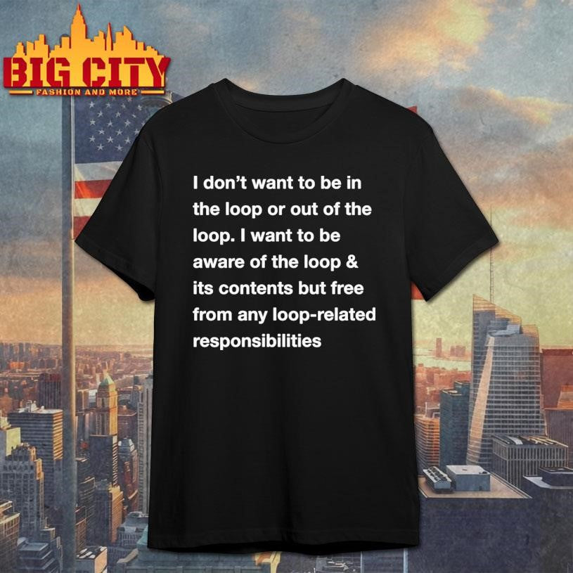 I Dont Want To Be In The Loop Or Out Of The Loop Shirt Unisex T-shirt, Sweatshirt, Hoodie, Long Sleeve Tee - T-Shirt, Sweatshirt, Hoodie