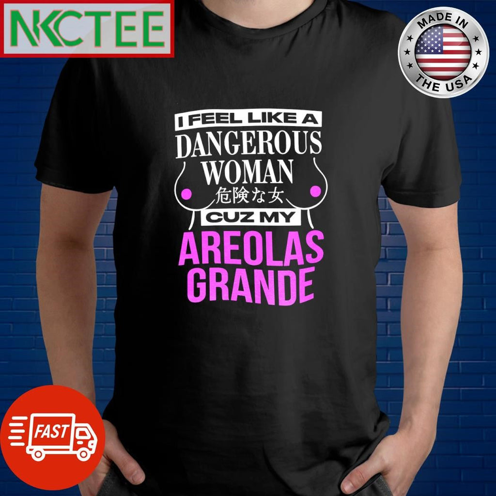 I Feel Like A Dangerous Woman Cuz My Areolas Grande shirt Unisex T-shirt, Sweatshirt, Hoodie, Long Sleeve Tee - T-Shirt, Sweatshirt, Hoodie