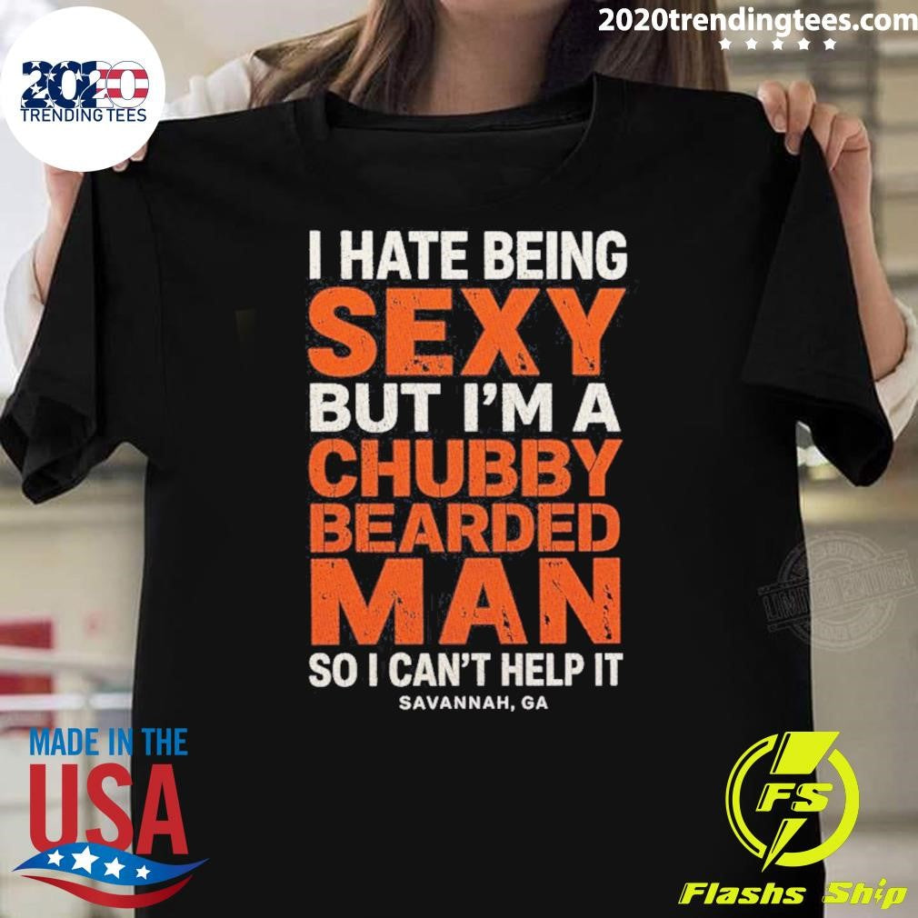 I Hate Being Sexy But Im A Chubby Bearded Man So I Cant Help It Savannah Ga Shirt Unisex T-shirt, Sweatshirt, Hoodie, Long Sleeve Tee - T-Shirt, Sweatshirt, Hoodie