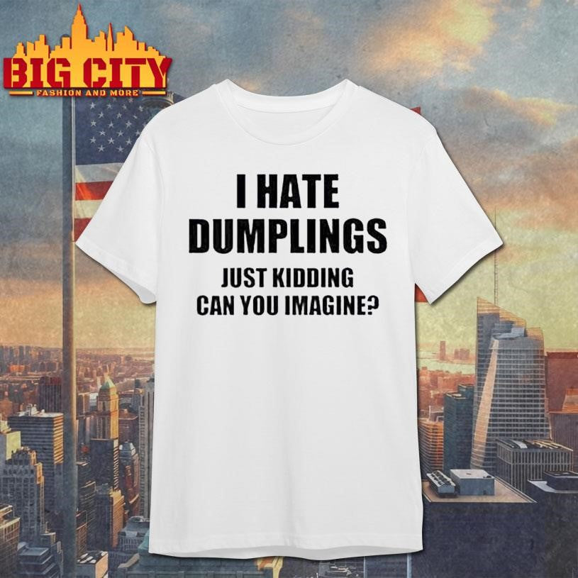 I Hate Dumplings Just Kidding Can You Imagine Shirt Unisex T-shirt, Sweatshirt, Hoodie, Long Sleeve Tee - T-Shirt, Sweatshirt, Hoodie