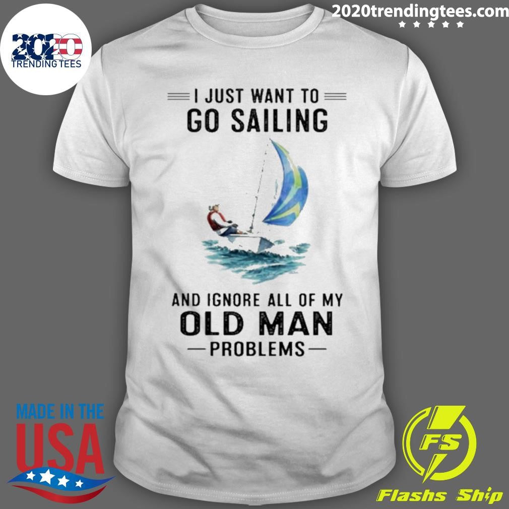 I Just Want To Go Sailing And Ignore All Of My Old Man Problems Shirt Unisex T-shirt, Sweatshirt, Hoodie, Long Sleeve Tee - T-Shirt, Sweatshirt, Hoodie