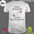 I Know Smoking Kills But God I Need This Cig In Me Shirt Unisex T-shirt, Sweatshirt, Hoodie, Long Sleeve Tee - T-Shirt, Sweatshirt, Hoodie
