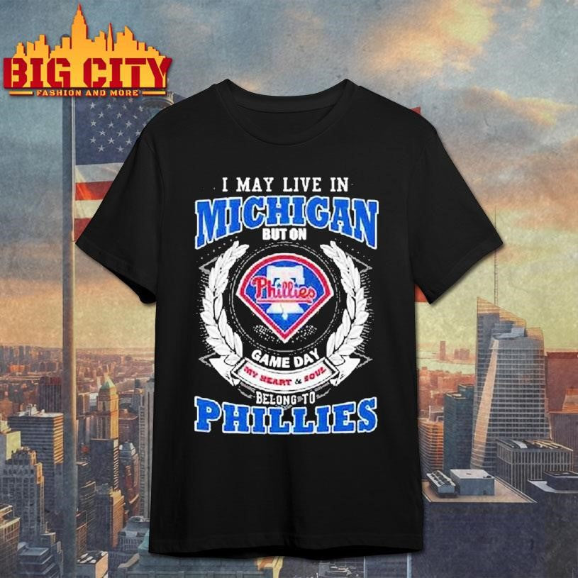 I May Live In Michigan But On Game Day My Heart And Soul Belong To Philadelphia Phillies Shirt - T-Shirt, Sweatshirt, Hoodie
