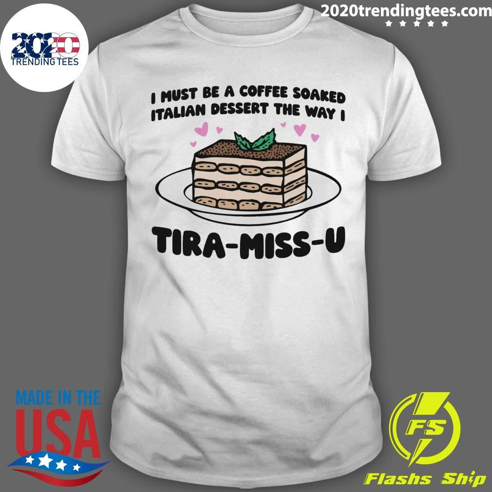 I Must Be A Coffee Soaked Italian Dessert The Way I Tira-Miss-U Shirt Unisex T-shirt, Sweatshirt, Hoodie, Long Sleeve Tee - T-Shirt, Sweatshirt, Hoodie