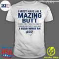 I Must Have An A Mazing Butt I Hear What An Ass Humor Shirt Unisex T-shirt, Sweatshirt, Hoodie, Long Sleeve Tee - T-Shirt, Sweatshirt, Hoodie