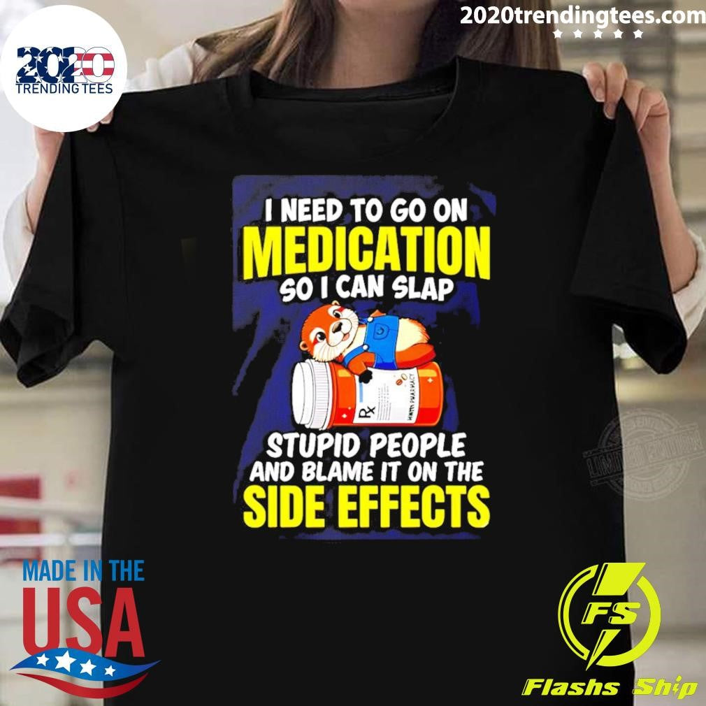 I Need To Go On Medication So I Can Slap Stupid People And Blame It On The Side Effects Tee Shirt - T-Shirt, Sweatshirt, Hoodie