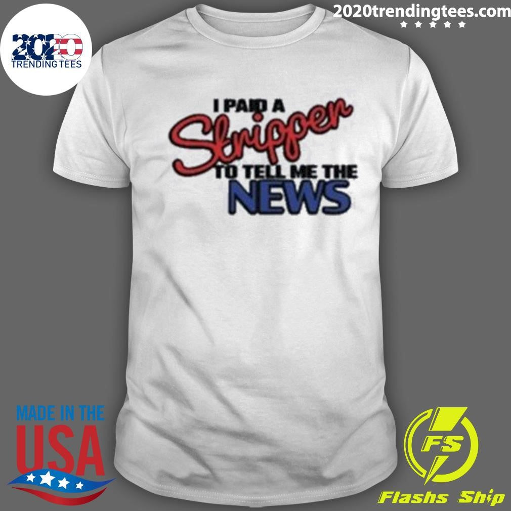 I Paid A Strippen To Tell Me The News Shirt Unisex T-shirt, Sweatshirt, Hoodie, Long Sleeve Tee - T-Shirt, Sweatshirt, Hoodie