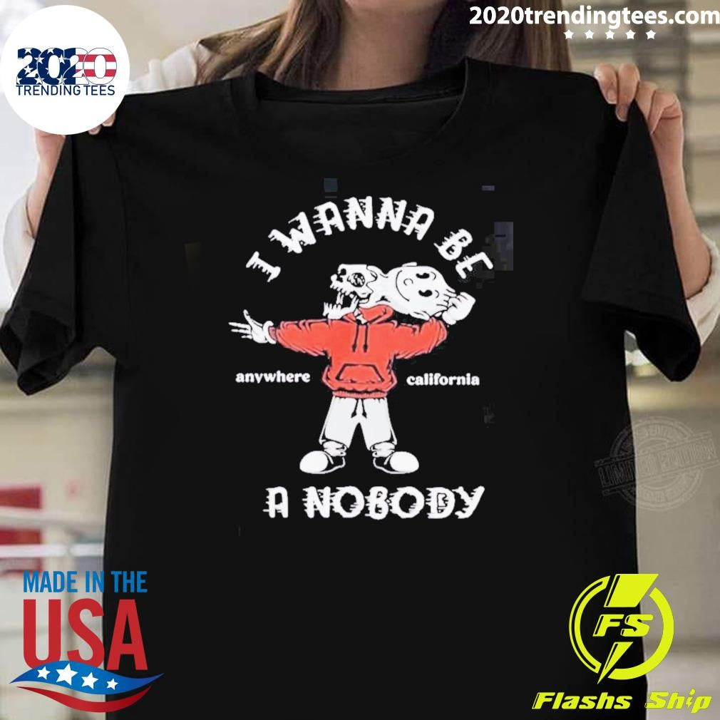 I Wanna Be A Nobody Anywhere California Shirt Unisex T-shirt, Sweatshirt, Hoodie, Long Sleeve Tee - T-Shirt, Sweatshirt, Hoodie