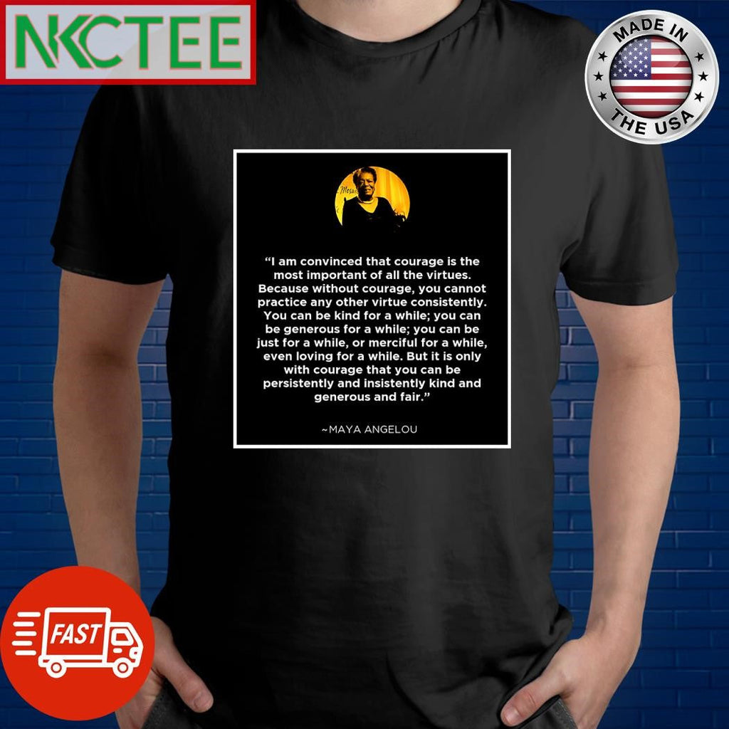 I am convinced that courage is the most important of all the virtues Because without courage you cannot practice any other virtue consistently Maya Angelou shirt - T-Shirt, Sweatshirt, Hoodie