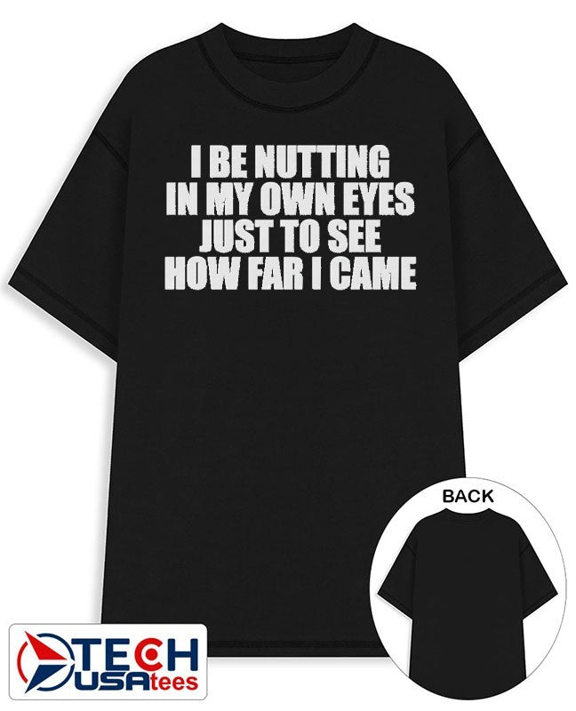 I be nutting in my own eyes just to see how far I came shirt Unisex T-shirt, Sweatshirt, Hoodie, Long Sleeve Tee - T-Shirt, Sweatshirt, Hoodie