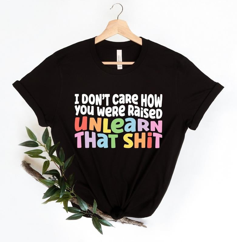 I Don'T Care How You Were Raised Unlearn That Sh* Equal Rights Pride Shirt LGBT Shirt Social Justice Human Rights Anti Racism T-Shirts, Hoodie, Sweatshirt - T-Shirt, Sweatshirt, Hoodie