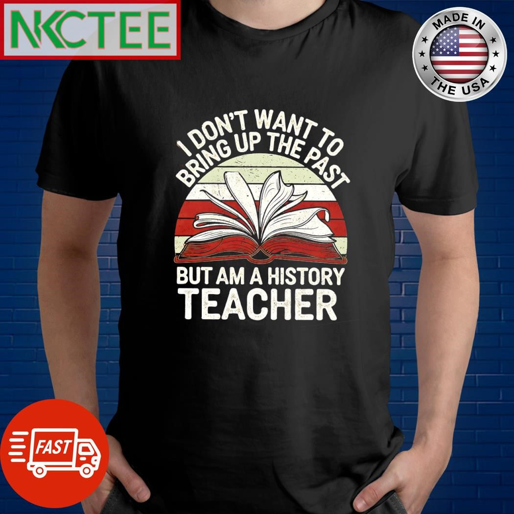 I don’t want to bring up the past but am a history teacher retro shirt Unisex T-shirt, Sweatshirt, Hoodie, Long Sleeve Tee - T-Shirt, Sweatshirt, Hoodie
