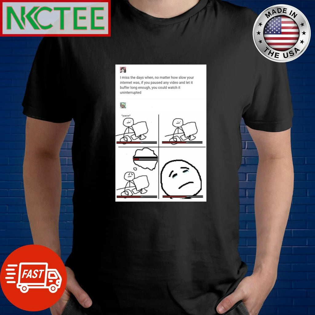 I miss the days when no matter how slow your internet was if you pause any video and let it buffer long enough you could watch it uninterrupted shirt - T-Shirt, Sweatshirt, Hoodie