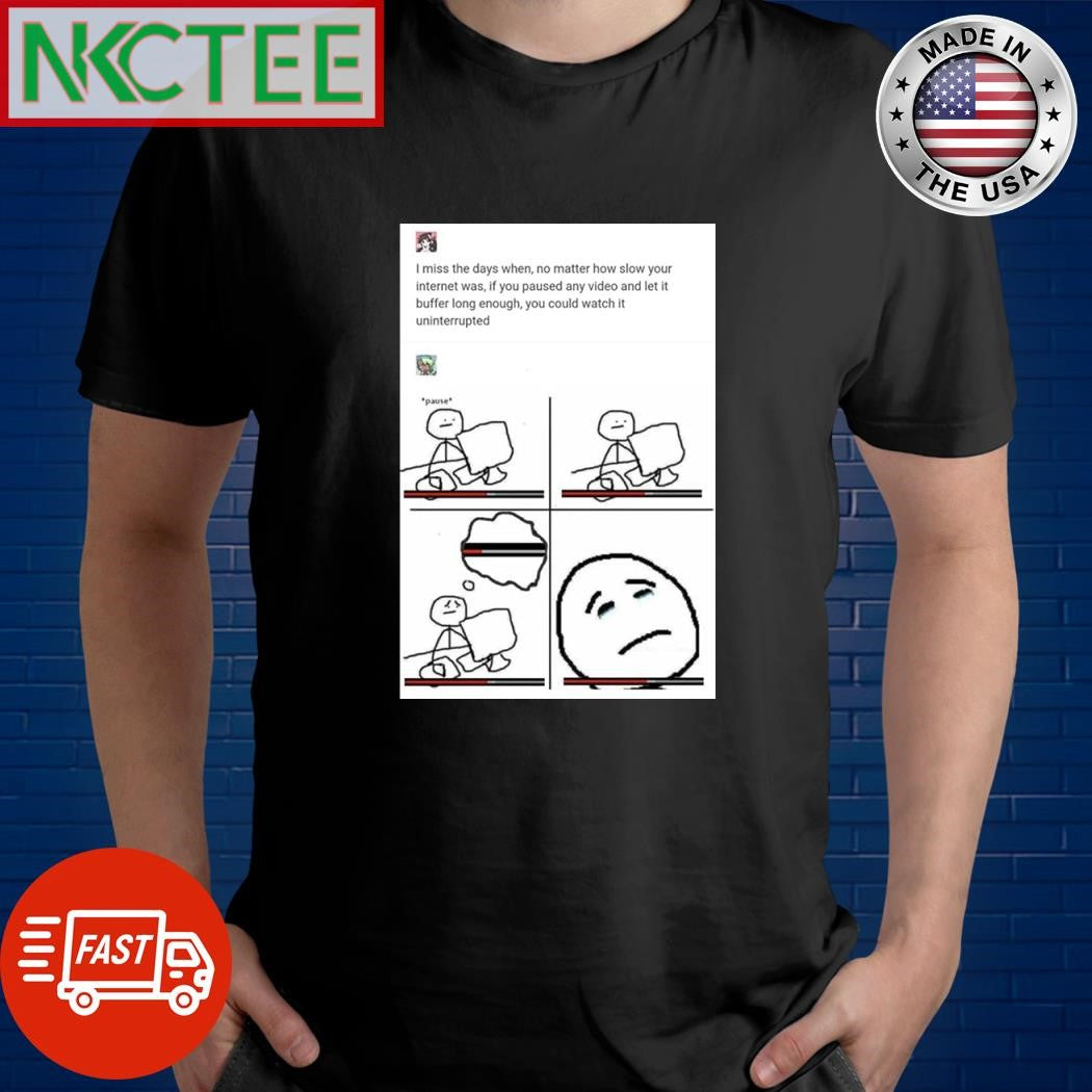 I miss the days when no matter how slow your internet was if you pause any video and let it buffer long enough you could watch it uninterrupted shirt - T-Shirt, Sweatshirt, Hoodie