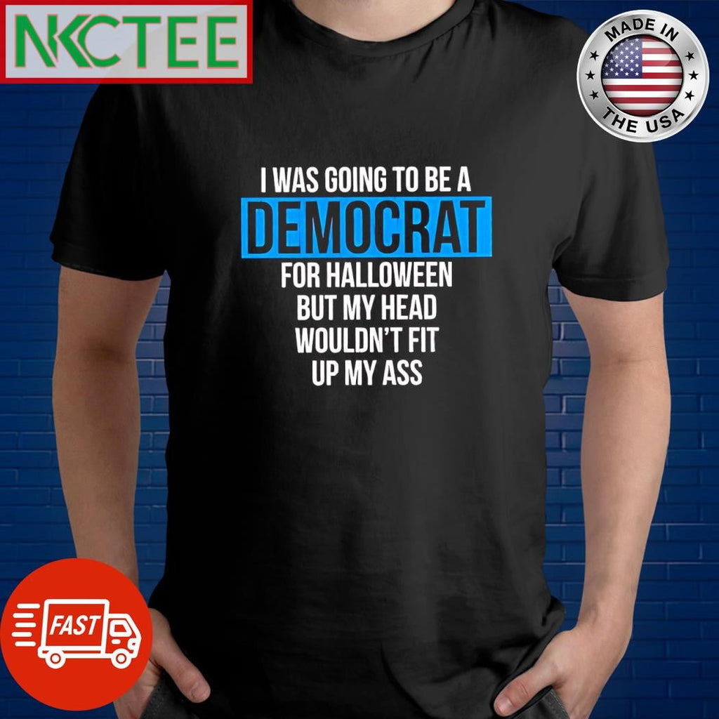 I was going to be a Democrat for Halloween but my head wouldn’t fit up my ass shirt Unisex T-shirt, Sweatshirt, Hoodie, Long Sleeve Tee - T-Shirt, Sweatshirt, Hoodie