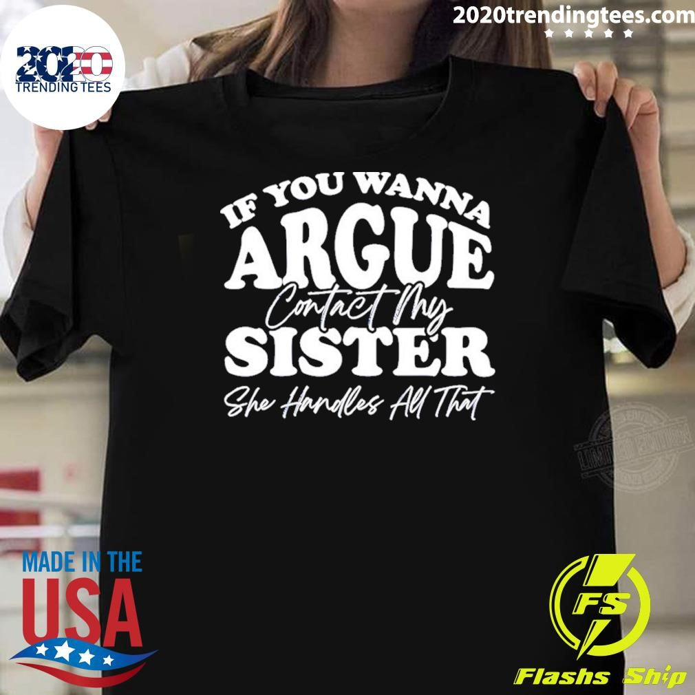 If You Wanna Argue My Sister Handles All That Shirt Unisex T-shirt, Sweatshirt, Hoodie, Long Sleeve Tee - T-Shirt, Sweatshirt, Hoodie