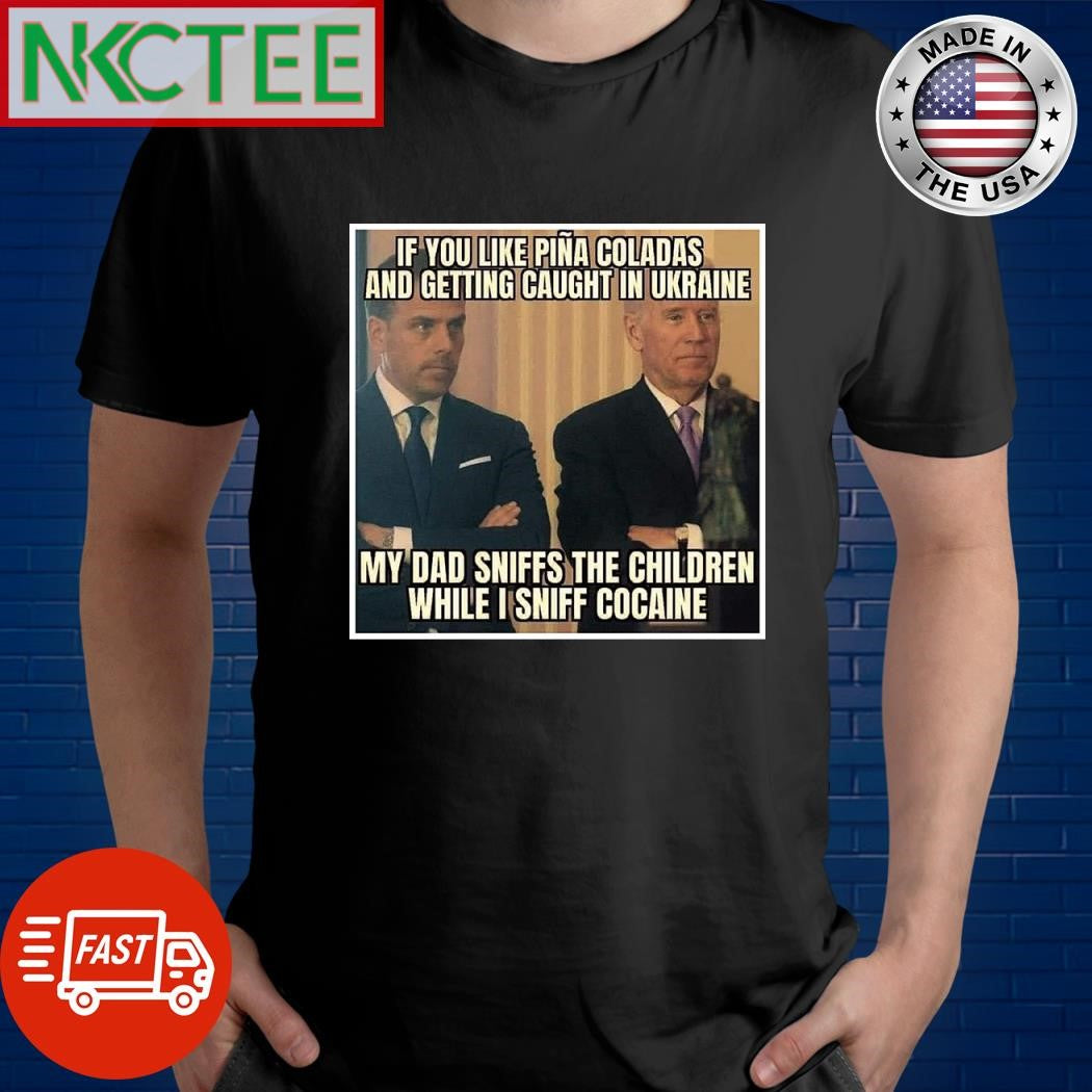 If you like pina coladas and getting caught in Ukraine my dad sniffs the children while I sniff cocaine Joe Biden and Hunter Biden shirt - T-Shirt, Sweatshirt, Hoodie