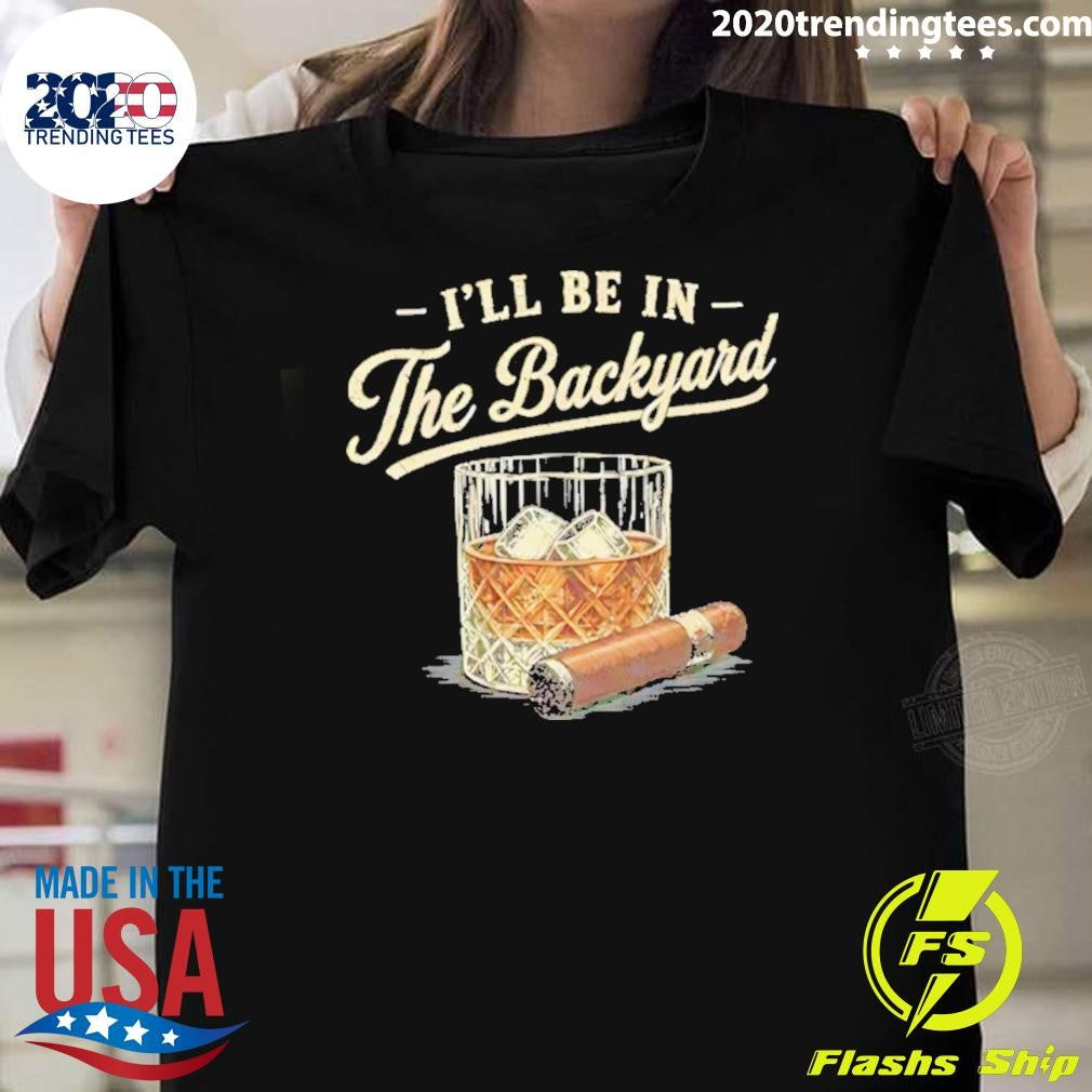 Ill Be In The Backyard Cigar And Bourbon Lover Shirt Unisex T-shirt, Sweatshirt, Hoodie, Long Sleeve Tee - T-Shirt, Sweatshirt, Hoodie