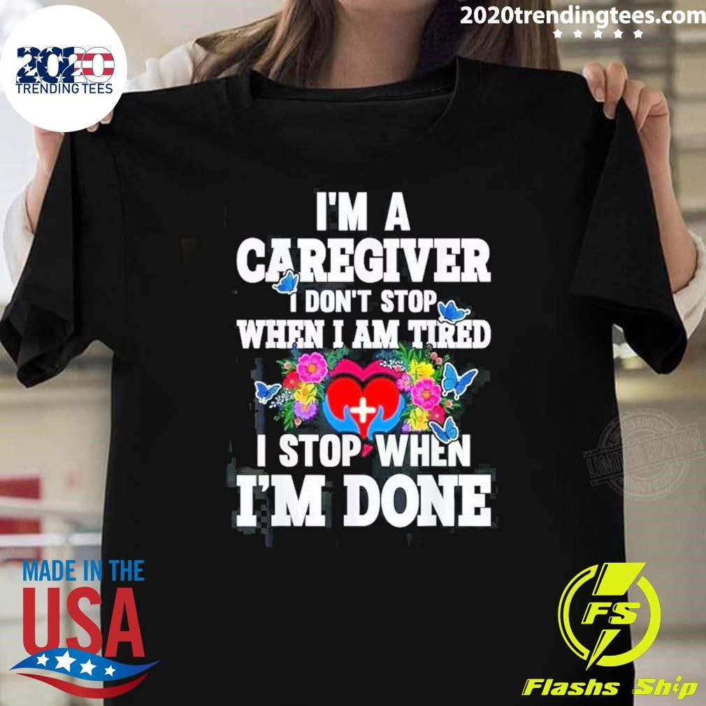 Im A Caregiver I Dont Stop When Im Tired I Stop When Im Done Shirt Unisex T-shirt, Sweatshirt, Hoodie, Long Sleeve Tee - T-Shirt, Sweatshirt, Hoodie