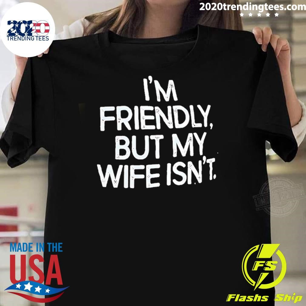 Im Friendly But My Wife Isnt Humor Shirt Unisex T-shirt, Sweatshirt, Hoodie, Long Sleeve Tee - T-Shirt, Sweatshirt, Hoodie