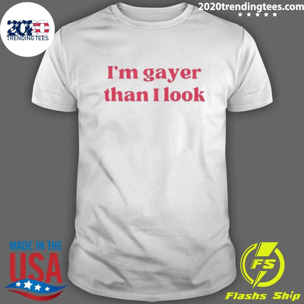 Im Gayer Than I Look Shirt Unisex T-shirt, Sweatshirt, Hoodie, Long Sleeve Tee - T-Shirt, Sweatshirt, Hoodie