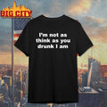 I’m Not As Think As You Drunk I Am shirt Unisex T-shirt, Sweatshirt, Hoodie, Long Sleeve Tee - T-Shirt, Sweatshirt, Hoodie