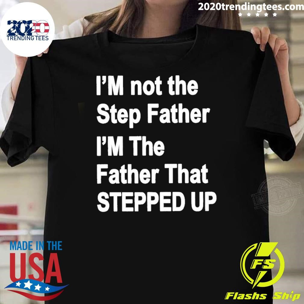 Im Not The Father Step Im The Father That Stepped Up Shirt Unisex T-shirt, Sweatshirt, Hoodie, Long Sleeve Tee - T-Shirt, Sweatshirt, Hoodie
