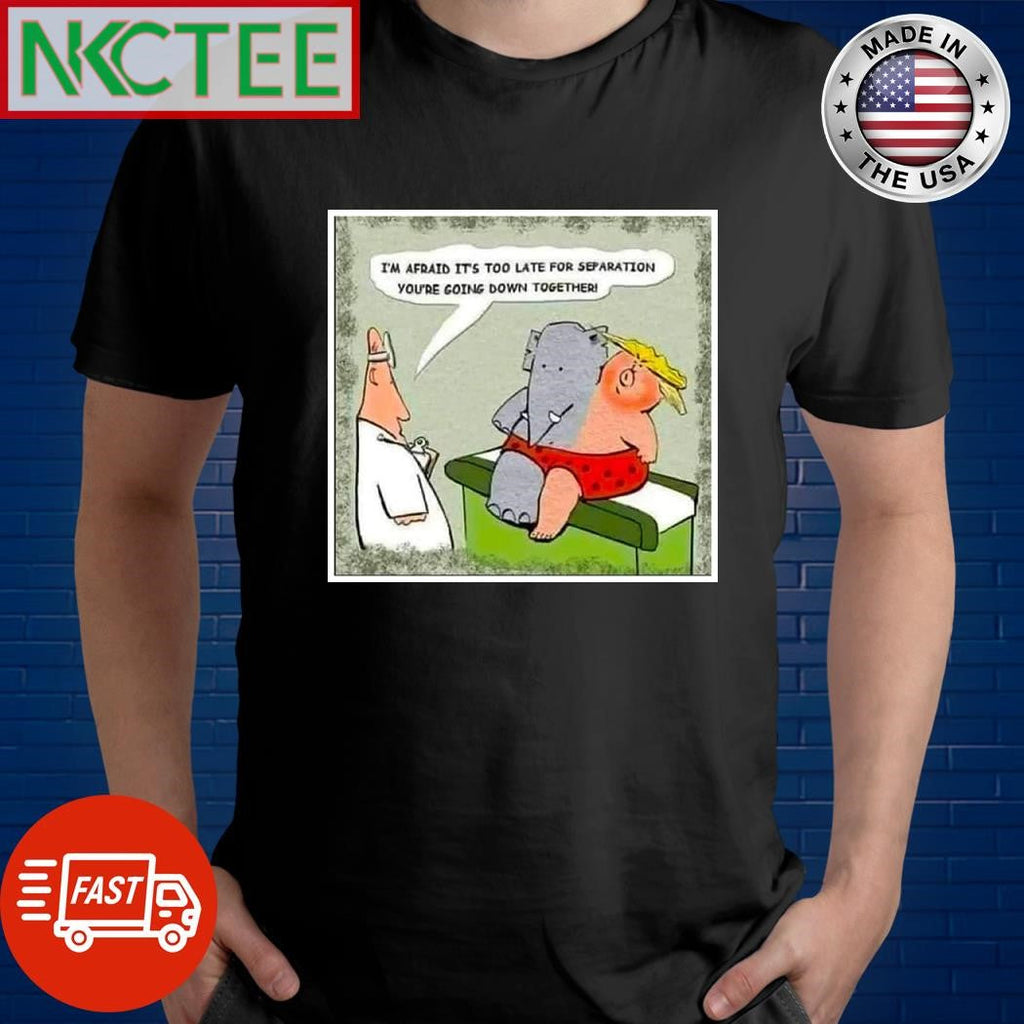 I’m afraid it’s too late for separation you’re going down together elephant Donald Trump shirt - T-Shirt, Sweatshirt, Hoodie