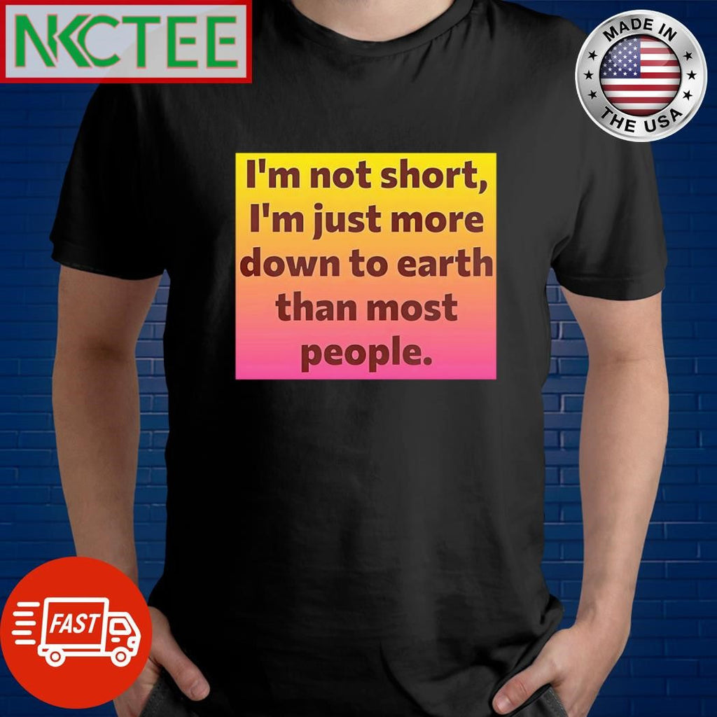 I’m not short Im just more down to earth than most people shirt Unisex T-shirt, Sweatshirt, Hoodie, Long Sleeve Tee - T-Shirt, Sweatshirt, Hoodie