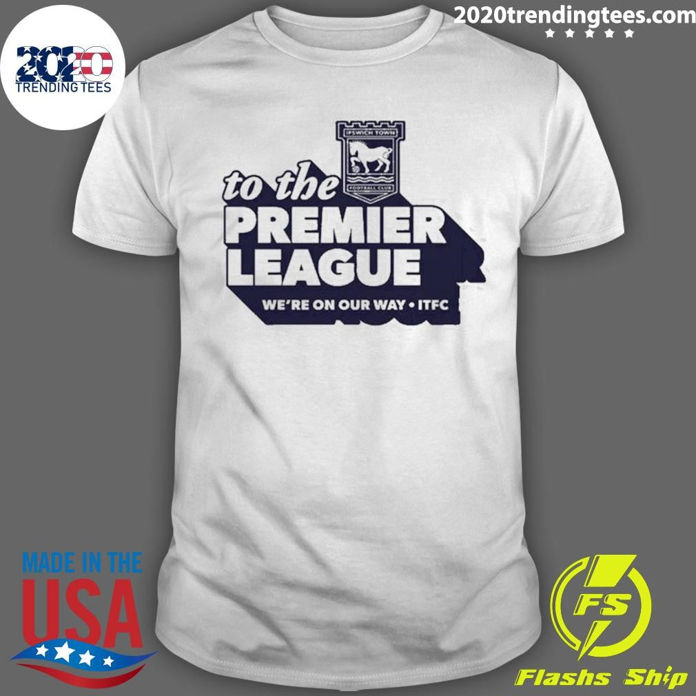 Ipswich Town Fc 2026 To The Premier League Shirt Unisex T-shirt, Sweatshirt, Hoodie, Long Sleeve Tee - T-Shirt, Sweatshirt, Hoodie