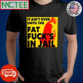 It ain’t over until the fat fuck’s in jail Donald Trump shirt Unisex T-shirt, Sweatshirt, Hoodie, Long Sleeve Tee - T-Shirt, Sweatshirt, Hoodie