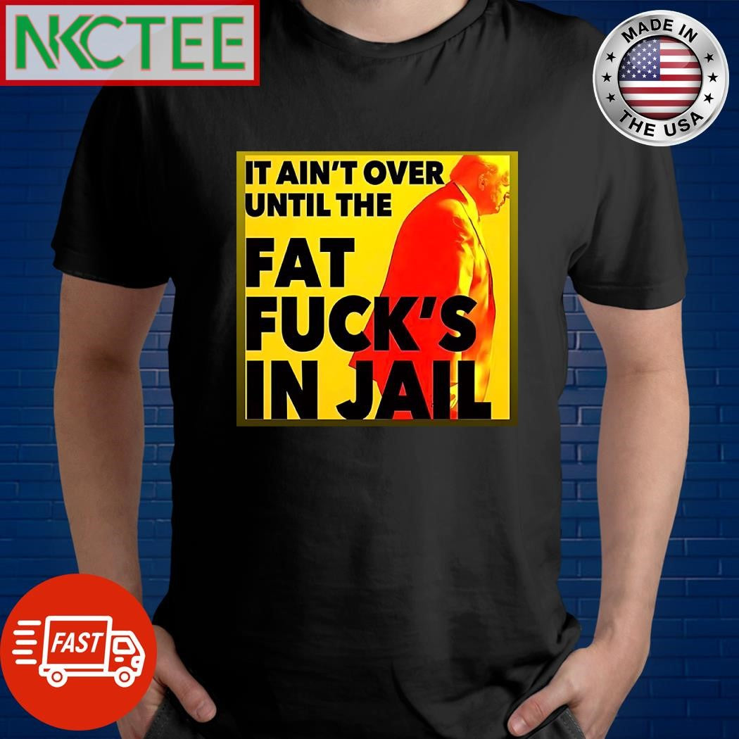 It ain’t over until the fat fuck’s in jail Donald Trump shirt Unisex T-shirt, Sweatshirt, Hoodie, Long Sleeve Tee - T-Shirt, Sweatshirt, Hoodie
