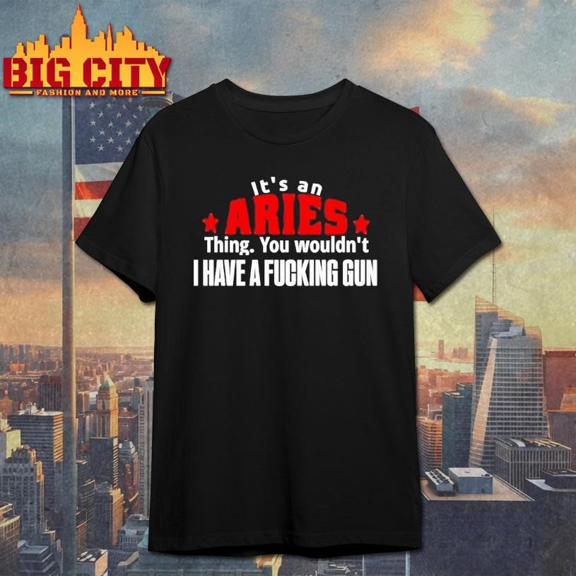 Its An Aries Thing You Wouldnt I Have A Fucking Gun Graphic Shirt Unisex T-shirt, Sweatshirt, Hoodie, Long Sleeve Tee - T-Shirt, Sweatshirt, Hoodie