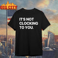 Its Not Clocking To You Shirt Unisex T-shirt, Sweatshirt, Hoodie, Long Sleeve Tee - T-Shirt, Sweatshirt, Hoodie