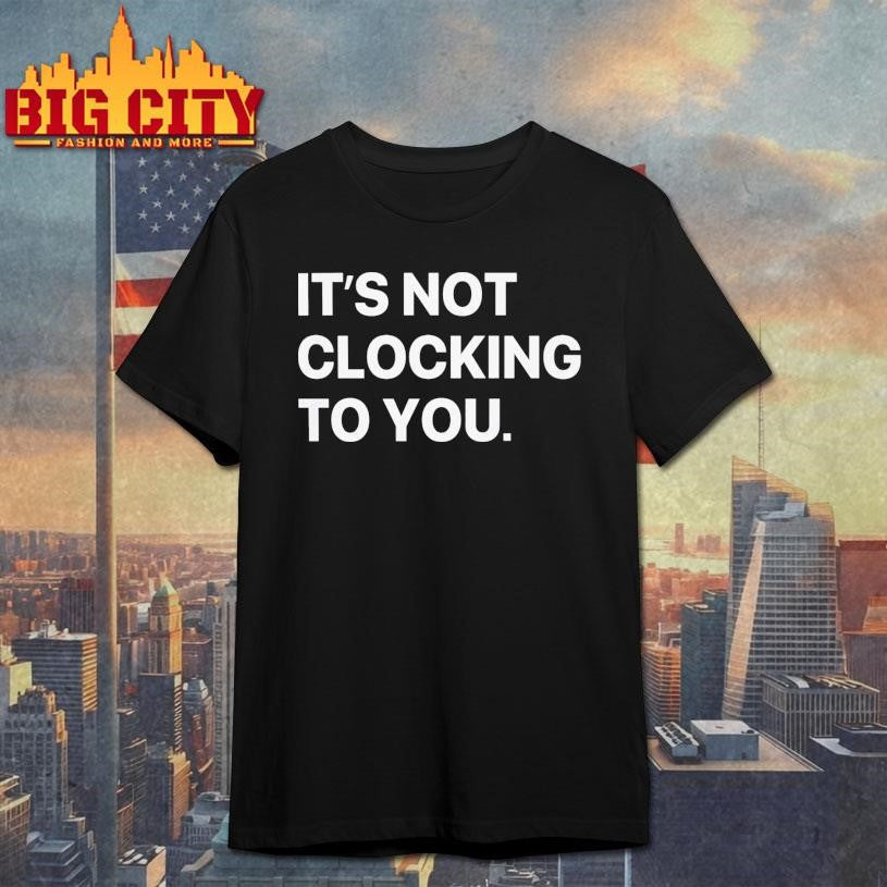 Its Not Clocking To You Shirt Unisex T-shirt, Sweatshirt, Hoodie, Long Sleeve Tee - T-Shirt, Sweatshirt, Hoodie