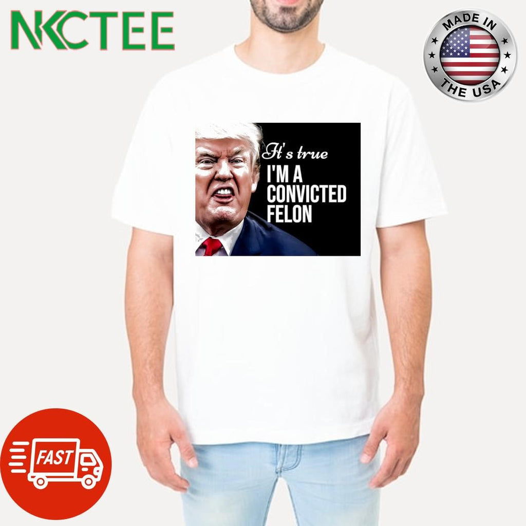 It’s true I’m a convicted felon Donald Trump shirt Unisex T-shirt, Sweatshirt, Hoodie, Long Sleeve Tee - T-Shirt, Sweatshirt, Hoodie