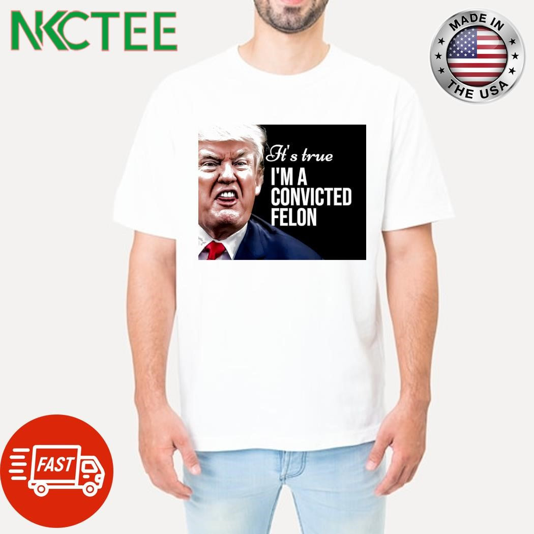 It’s true I’m a convicted felon Donald Trump shirt Unisex T-shirt, Sweatshirt, Hoodie, Long Sleeve Tee - T-Shirt, Sweatshirt, Hoodie